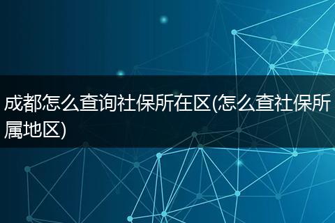 成都怎么查询社保所在区(怎么查社保所属地区)