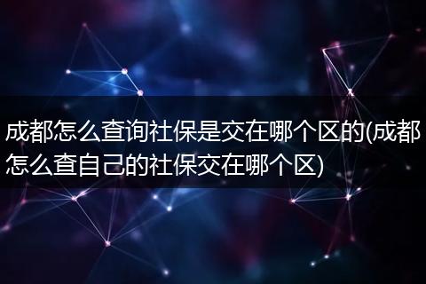 成都怎么查询社保是交在哪个区的(成都怎么查自己的社保交在哪个区)