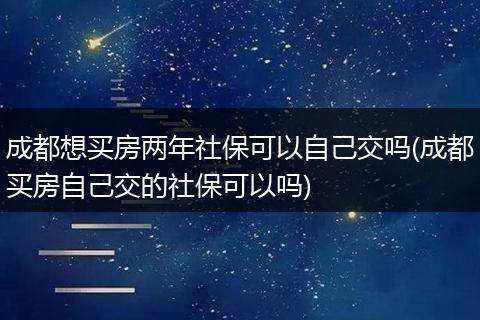 成都想买房两年社保可以自己交吗(成都买房自己交的社保可以吗)