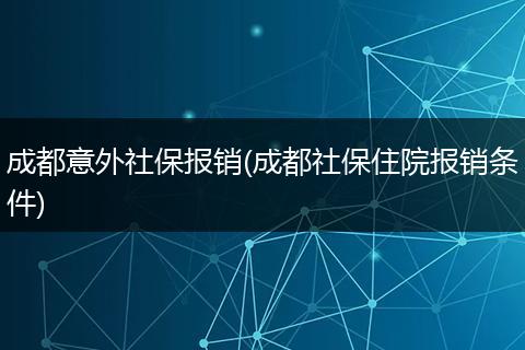 成都意外社保报销(成都社保住院报销条件)