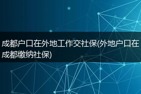 成都户口在外地工作交社保(外地户口在成都缴纳社保)