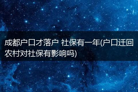 成都户口才落户 社保有一年(户口迁回农村对社保有影响吗)