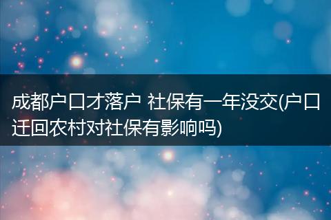 成都户口才落户 社保有一年没交(户口迁回农村对社保有影响吗)