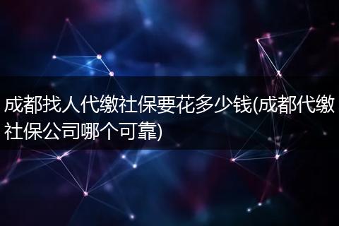 成都找人代缴社保要花多少钱(成都代缴社保公司哪个可靠)