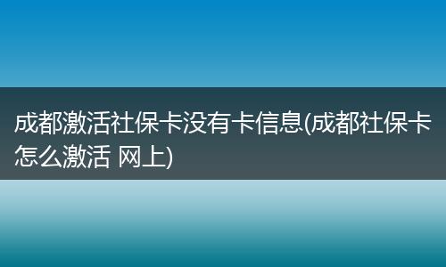 成都激活社保卡没有卡信息(成都社保卡怎么激活 网上)