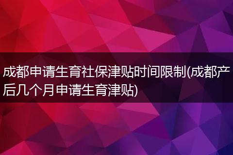成都申请生育社保津贴时间限制(成都产后几个月申请生育津贴)
