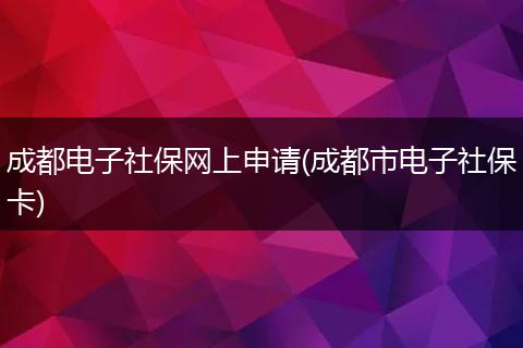 成都电子社保网上申请(成都市电子社保卡)
