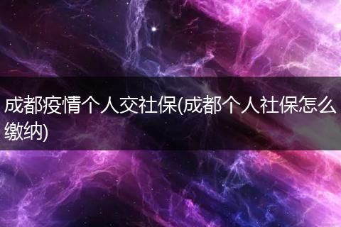 成都疫情个人交社保(成都个人社保怎么缴纳)