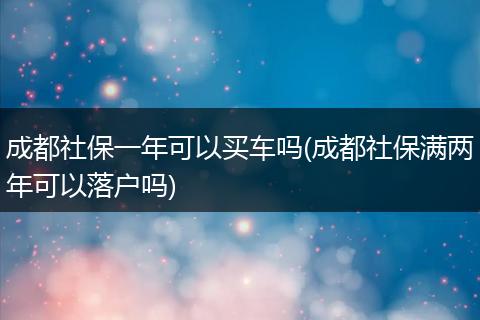 成都社保一年可以买车吗(成都社保满两年可以落户吗)
