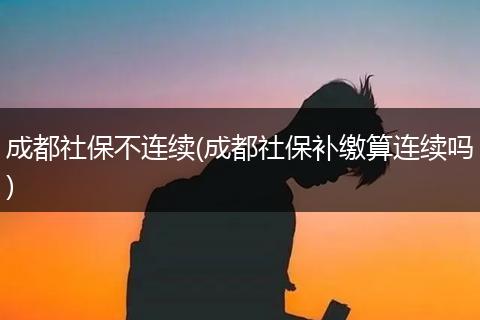成都社保不连续(成都社保补缴算连续吗)