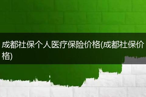 成都社保个人医疗保险价格(成都社保价格)
