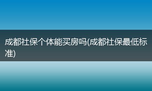 成都社保个体能买房吗(成都社保最低标准)