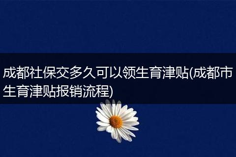 成都社保交多久可以领生育津贴(成都市生育津贴报销流程)