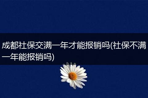 成都社保交满一年才能报销吗(社保不满一年能报销吗)