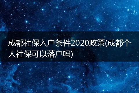 成都社保入户条件2020政策(成都个人社保可以落户吗)