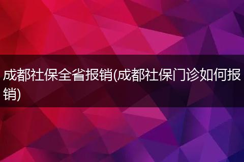 成都社保全省报销(成都社保门诊如何报销)