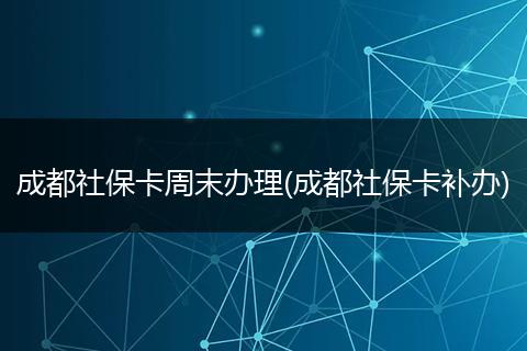 成都社保卡周末办理(成都社保卡补办)