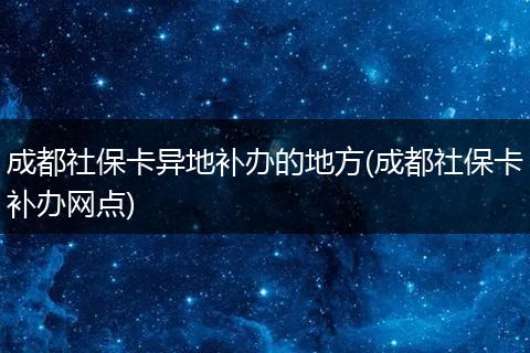 成都社保卡异地补办的地方(成都社保卡补办网点)