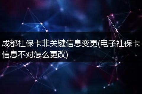 成都社保卡非关键信息变更(电子社保卡信息不对怎么更改)