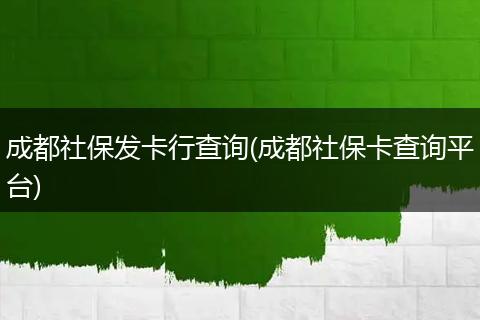 成都社保发卡行查询(成都社保卡查询平台)