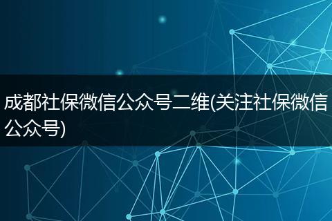 成都社保微信公众号二维(关注社保微信公众号)