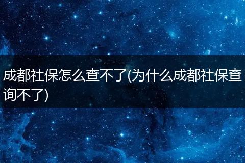 成都社保怎么查不了(为什么成都社保查询不了)