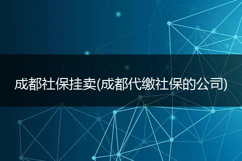 成都社保挂卖(成都代缴社保的公司)