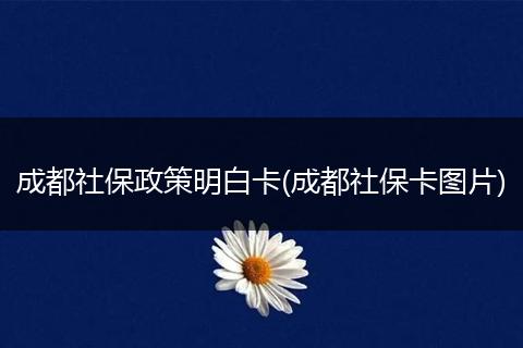 成都社保政策明白卡(成都社保卡图片)