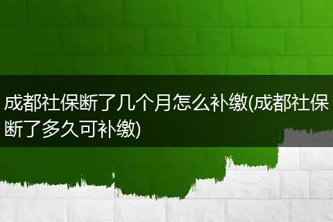 成都社保断了几个月怎么补缴(成都社保断了多久可补缴)