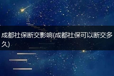成都社保断交影响(成都社保可以断交多久)