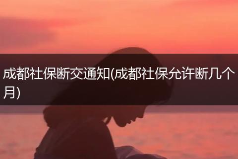 成都社保断交通知(成都社保允许断几个月)