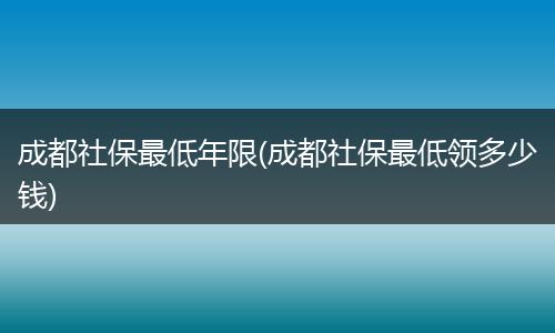 成都社保最低年限(成都社保最低领多少钱)
