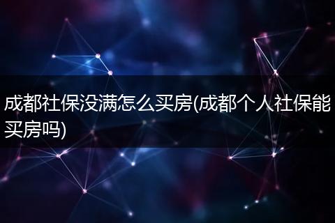 成都社保没满怎么买房(成都个人社保能买房吗)