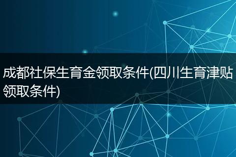 成都社保生育金领取条件(四川生育津贴领取条件)