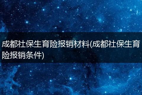 成都社保生育险报销材料(成都社保生育险报销条件)