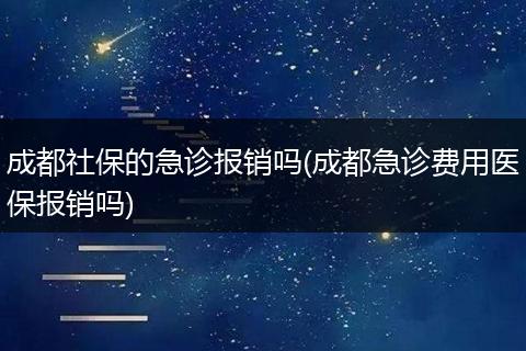成都社保的急诊报销吗(成都急诊费用医保报销吗)