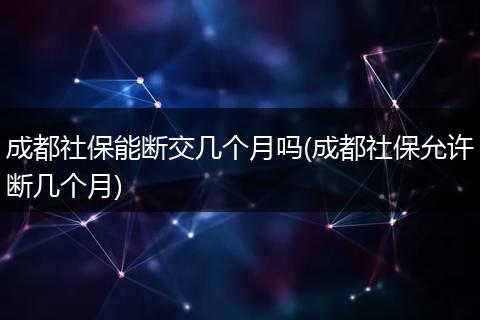 成都社保能断交几个月吗(成都社保允许断几个月)
