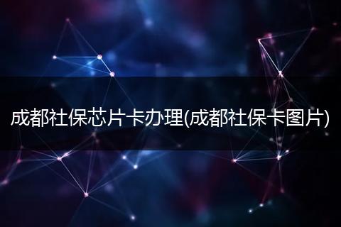 成都社保芯片卡办理(成都社保卡图片)