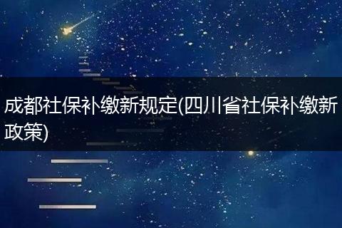 成都社保补缴新规定(四川省社保补缴新政策)