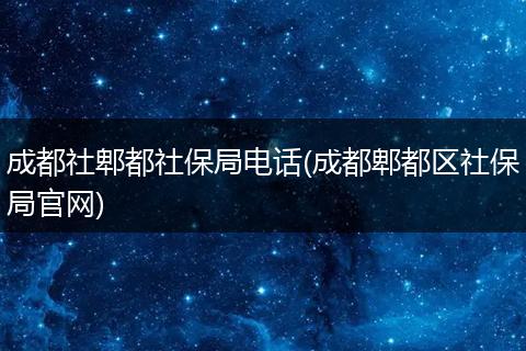 成都社郫都社保局电话(成都郫都区社保局官网)
