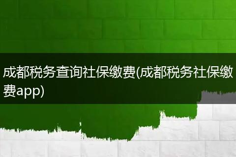 成都税务查询社保缴费(成都税务社保缴费app)