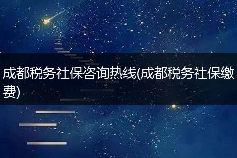 成都税务社保咨询热线(成都税务社保缴费)