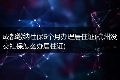 成都缴纳社保6个月办理居住证(杭州没交社保怎么办居住证)