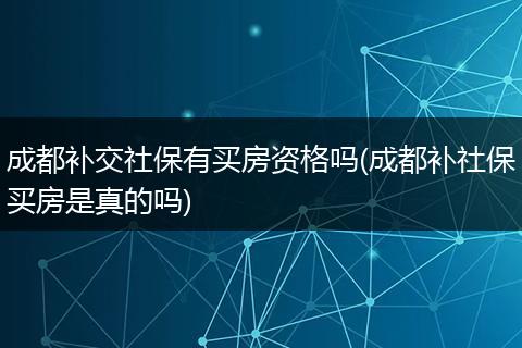 成都补交社保有买房资格吗(成都补社保买房是真的吗)
