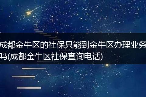 成都金牛区的社保只能到金牛区办理业务吗(成都金牛区社保查询电话)
