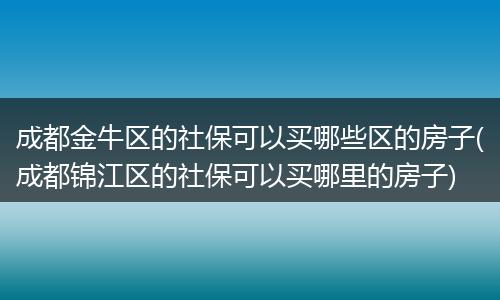成都金牛区的社保可以买哪些区的房子(成都锦江区的社保可以买哪里的房子)