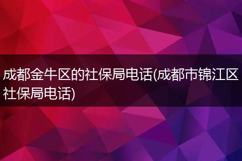 成都金牛区的社保局电话(成都市锦江区社保局电话)