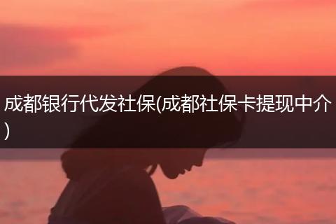 成都银行代发社保(成都社保卡提现中介)