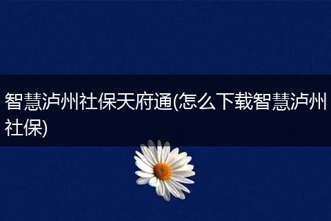 智慧泸州社保天府通(怎么下载智慧泸州社保)