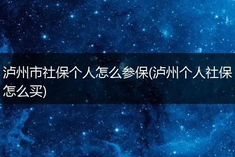 泸州市社保个人怎么参保(泸州个人社保怎么买)